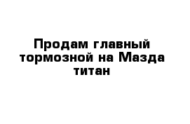 Продам главный тормозной на Мазда титан 